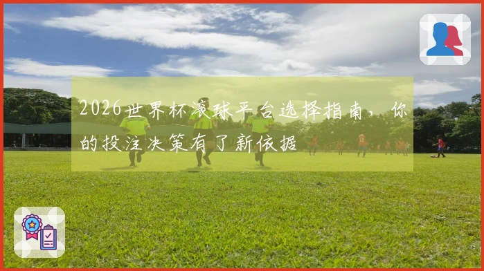 2026世界杯滚球平台选择指南，你的投注决策有了新依据