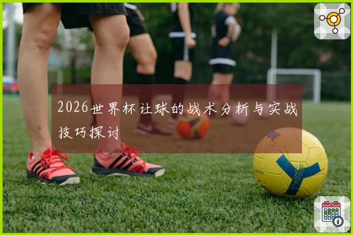 2026世界杯让球的战术分析与实战技巧探讨