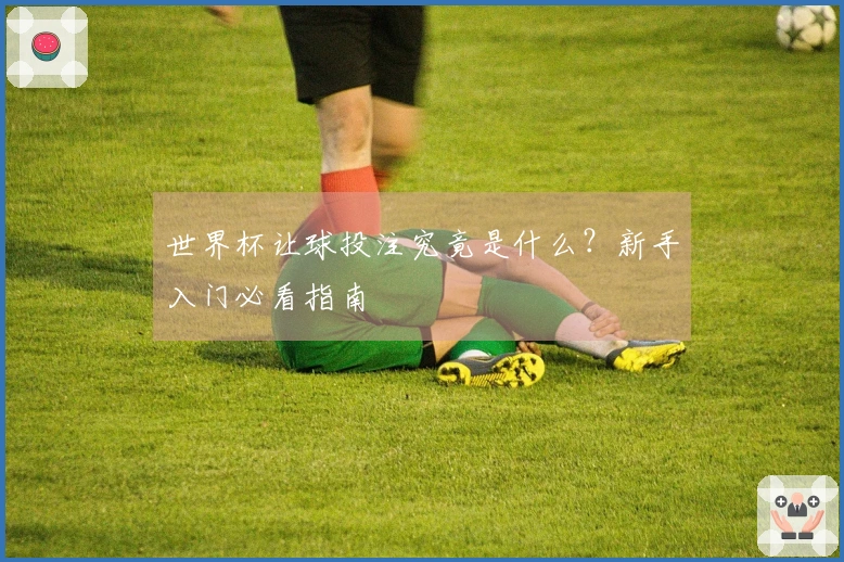 世界杯让球投注究竟是什么？新手入门必看指南