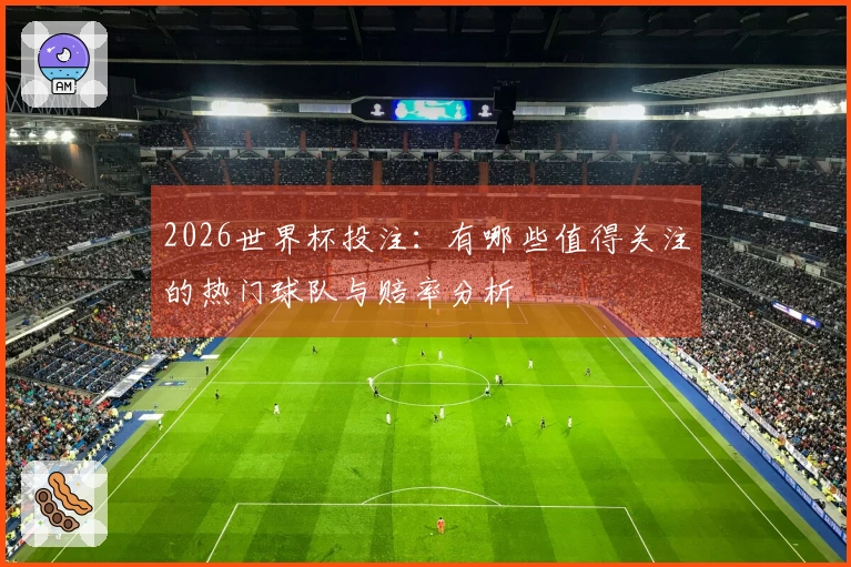2026世界杯投注：有哪些值得关注的热门球队与赔率分析