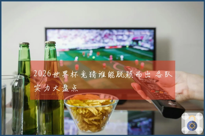 2026世界杯竞猜谁能脱颖而出 各队实力大盘点