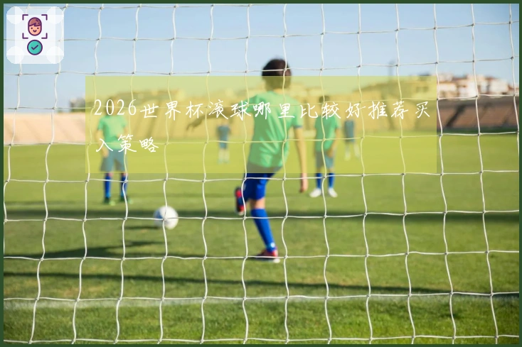 2026世界杯滚球哪里比较好推荐买入策略