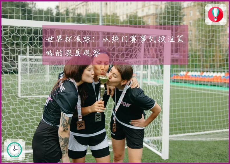 世界杯滚球：从热门赛事到投注策略的深度观察
