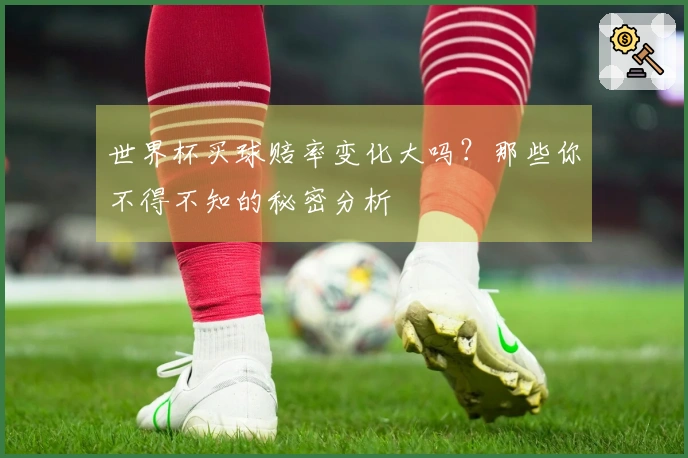 世界杯买球赔率变化大吗？那些你不得不知的秘密分析