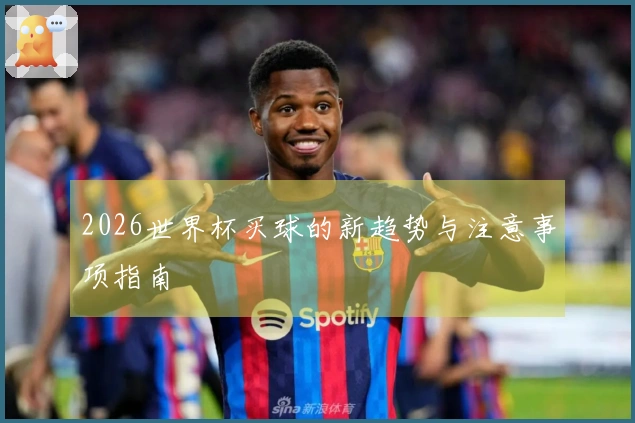 2026世界杯买球的新趋势与注意事项指南