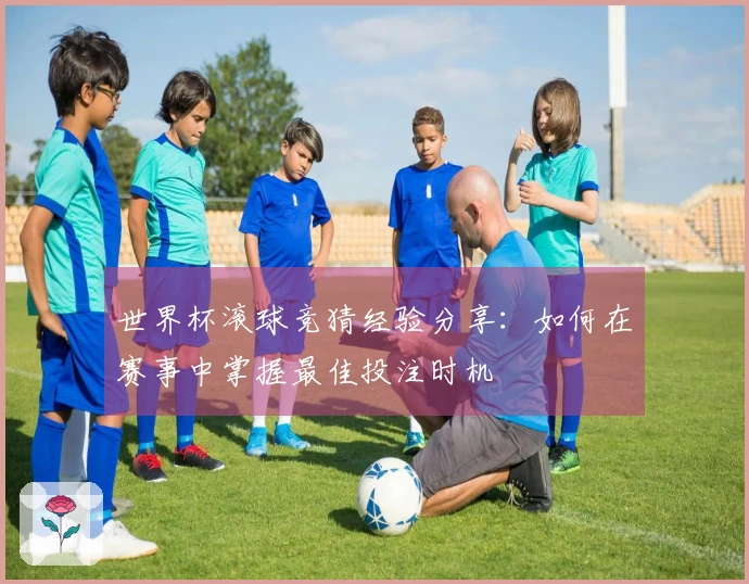 世界杯滚球竞猜经验分享：如何在赛事中掌握最佳投注时机