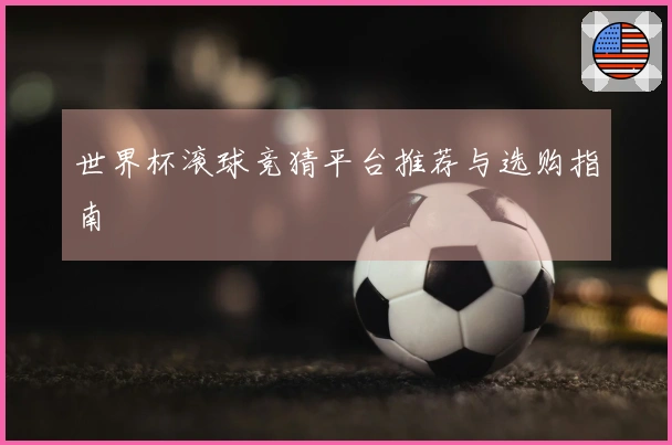 世界杯滚球竞猜平台推荐与选购指南