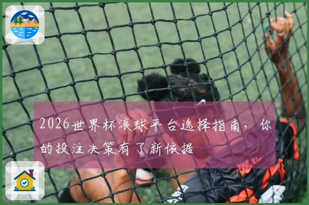 2026世界杯滚球平台选择指南，你的投注决策有了新依据