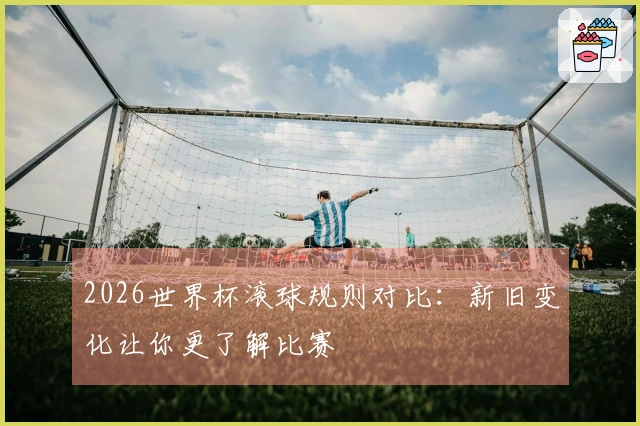 2026世界杯滚球规则对比：新旧变化让你更了解比赛
