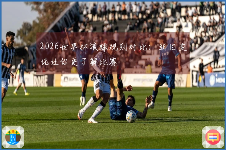 2026世界杯滚球规则对比：新旧变化让你更了解比赛