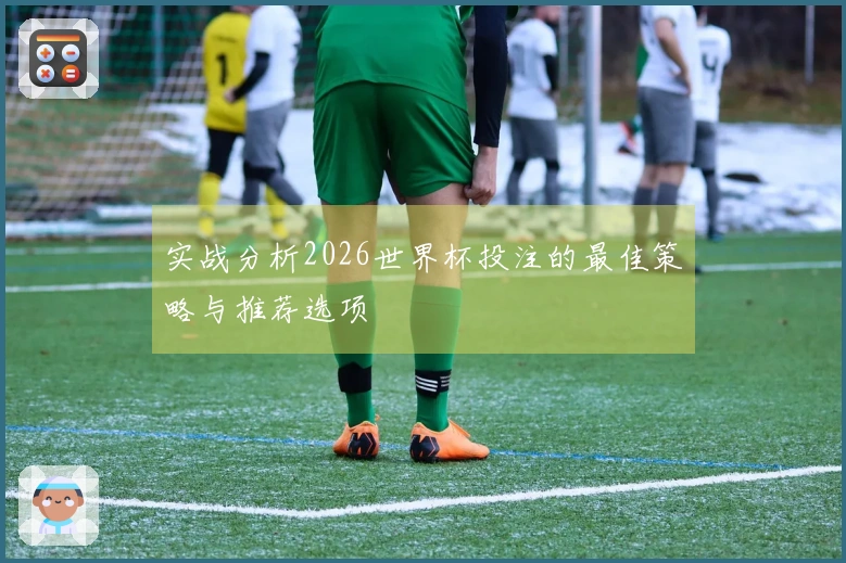 实战分析2026世界杯投注的最佳策略与推荐选项
