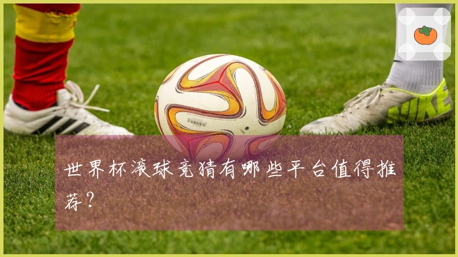 世界杯滚球竞猜有哪些平台值得推荐？