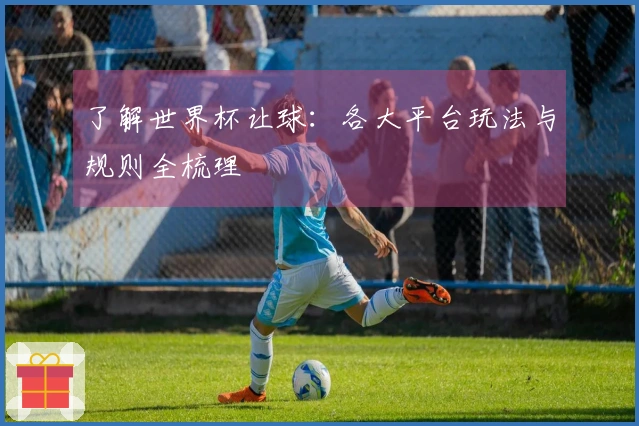 了解世界杯让球：各大平台玩法与规则全梳理